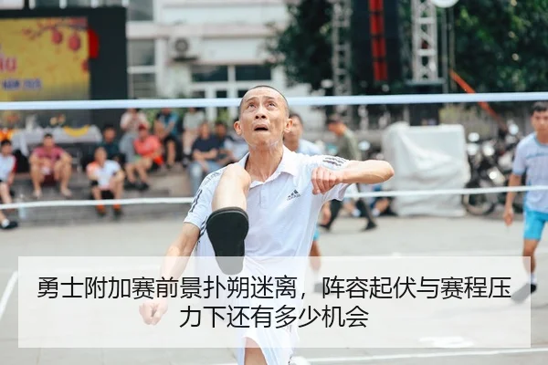 勇士附加赛前景扑朔迷离，阵容起伏与赛程压力下还有多少机会