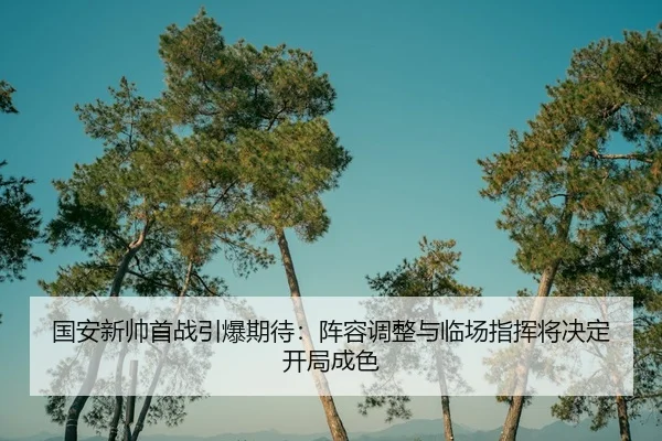 国安新帅首战引爆期待：阵容调整与临场指挥将决定开局成色